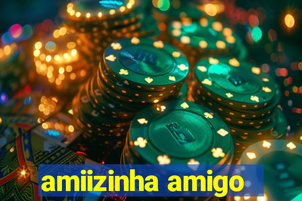 amiizinha amigo